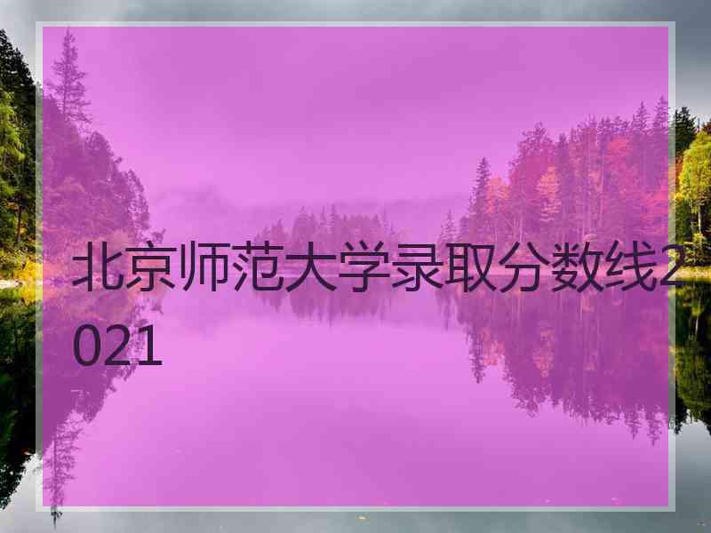 北京师范大学录取分数线2021