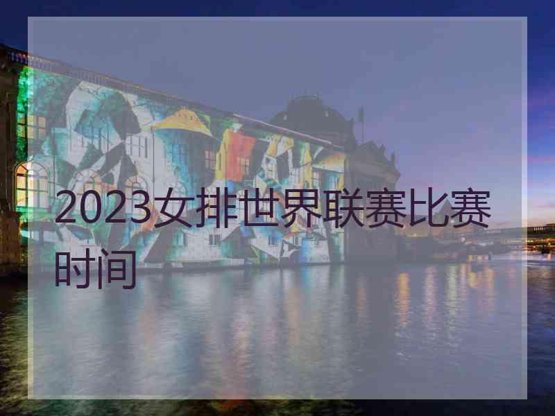 2023女排世界联赛比赛时间