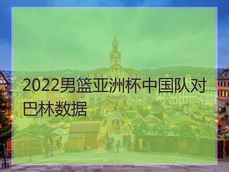 2022男篮亚洲杯中国队对巴林数据