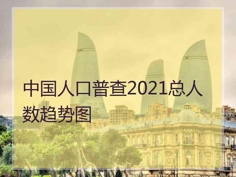 中国人口普查2021总人数趋势图