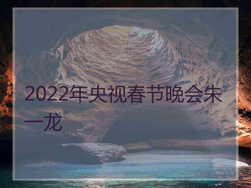 2022年央视春节晚会朱一龙