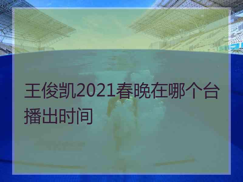 王俊凯2021春晚在哪个台播出时间