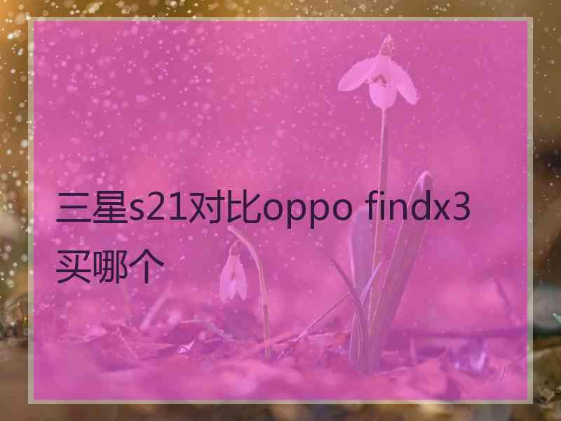 三星s21对比oppo findx3买哪个