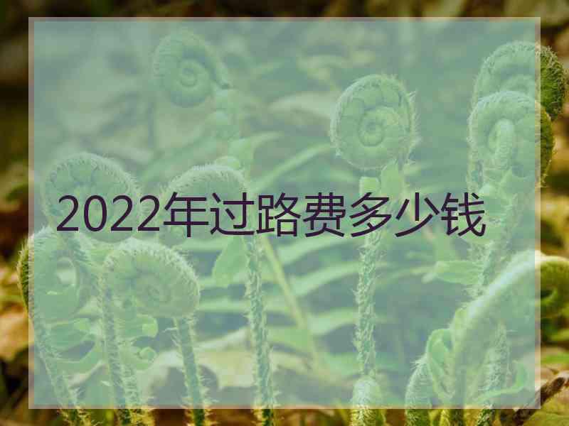 2022年过路费多少钱