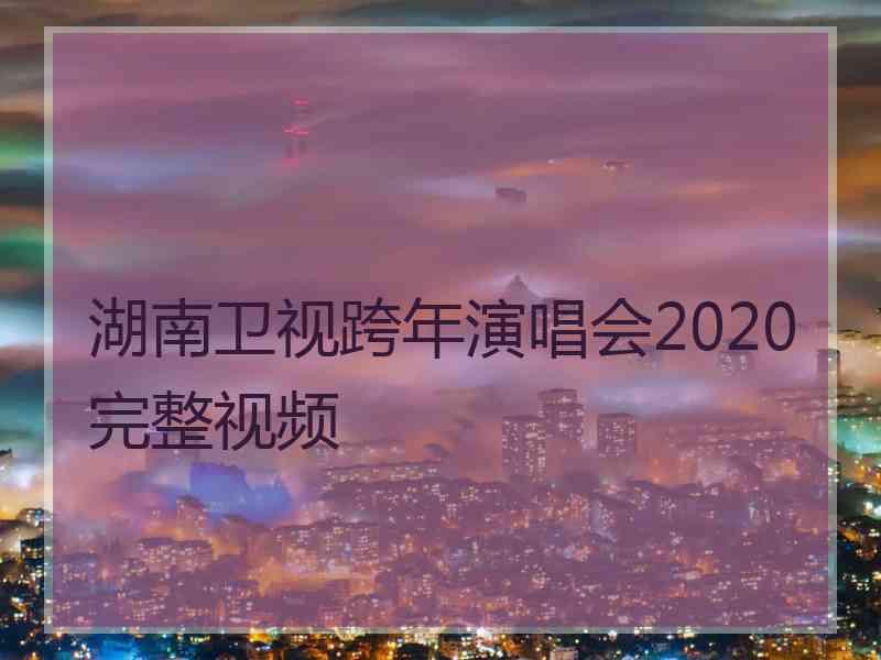 湖南卫视跨年演唱会2020完整视频