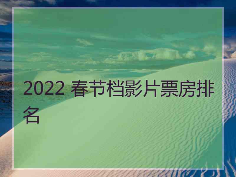 2022 春节档影片票房排名