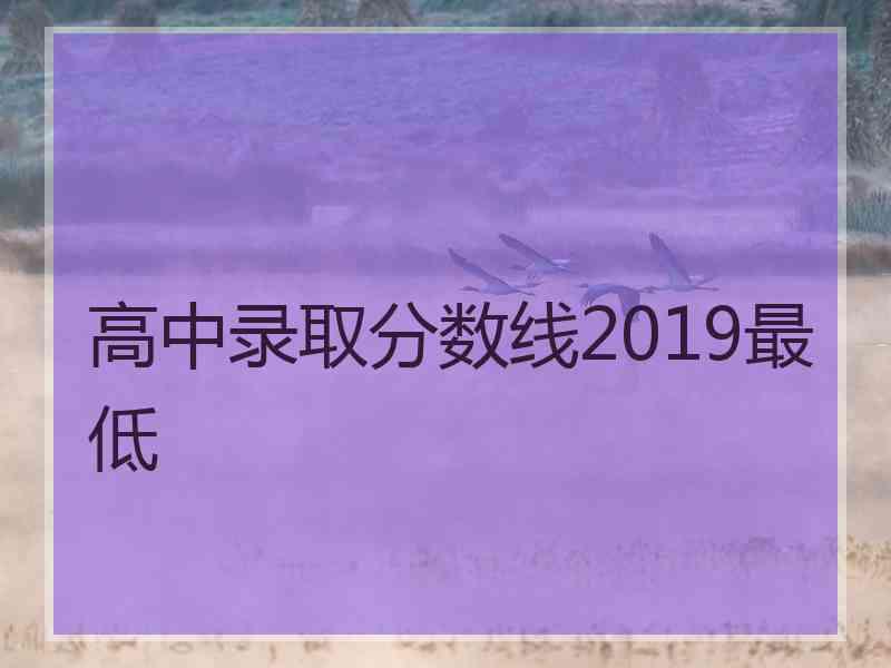 高中录取分数线2019最低