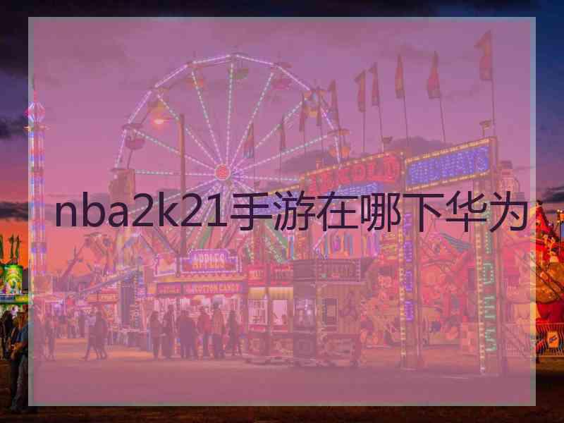 nba2k21手游在哪下华为