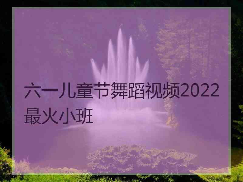 六一儿童节舞蹈视频2022最火小班