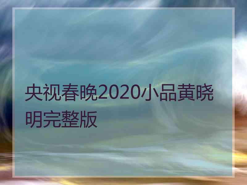 央视春晚2020小品黄晓明完整版