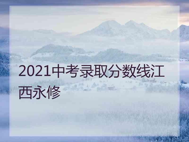 2021中考录取分数线江西永修