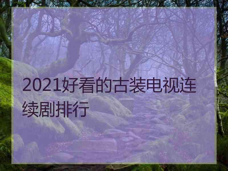 2021好看的古装电视连续剧排行