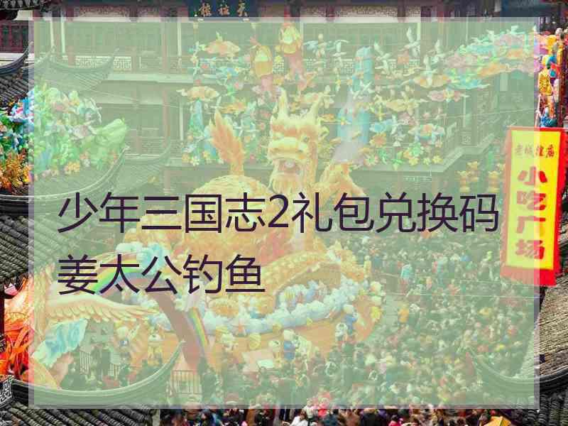 少年三国志2礼包兑换码姜太公钓鱼