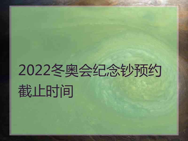 2022冬奥会纪念钞预约截止时间