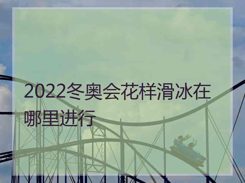 2022冬奥会花样滑冰在哪里进行