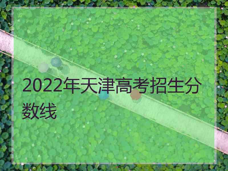 2022年天津高考招生分数线