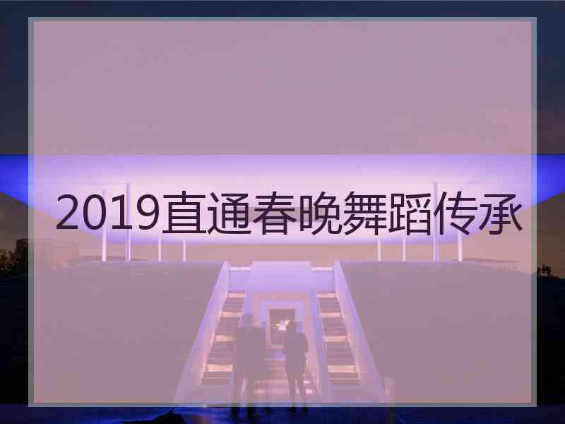 2019直通春晚舞蹈传承