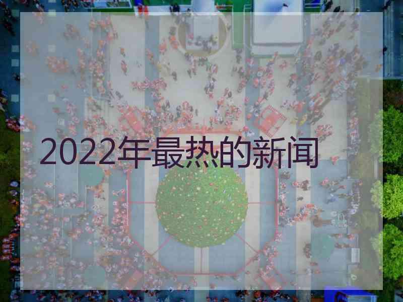 2022年最热的新闻