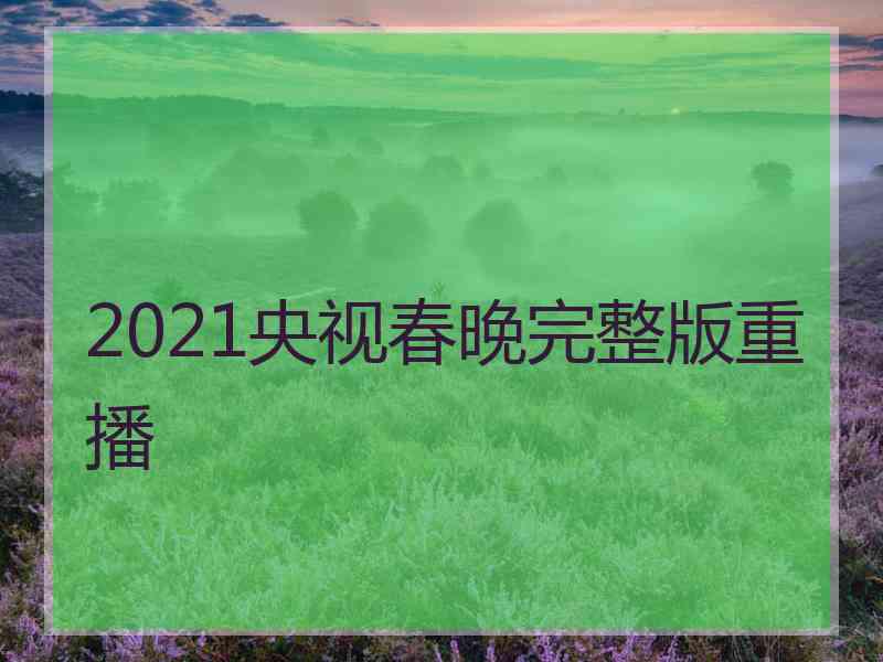 2021央视春晚完整版重播