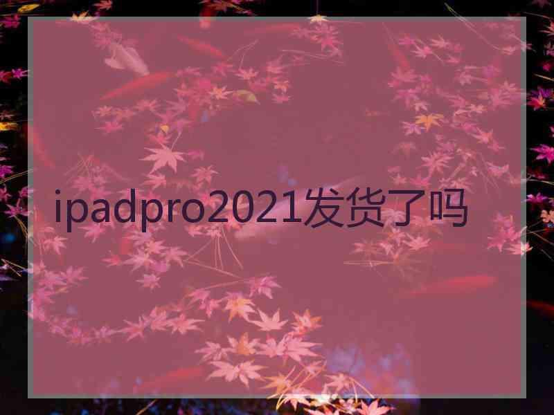 ipadpro2021发货了吗