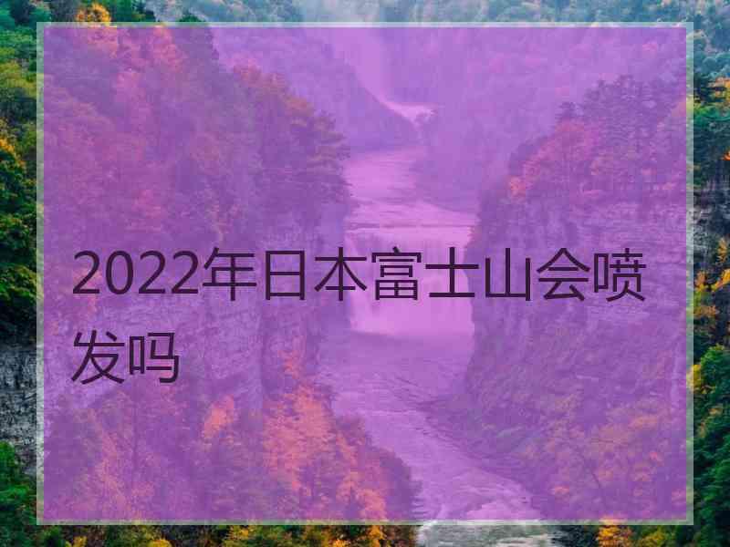 2022年日本富士山会喷发吗