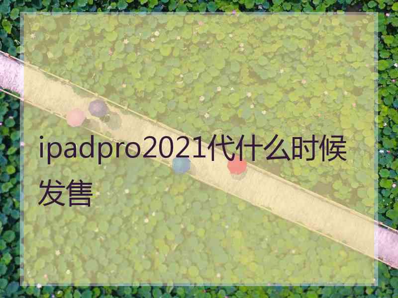 ipadpro2021代什么时候发售