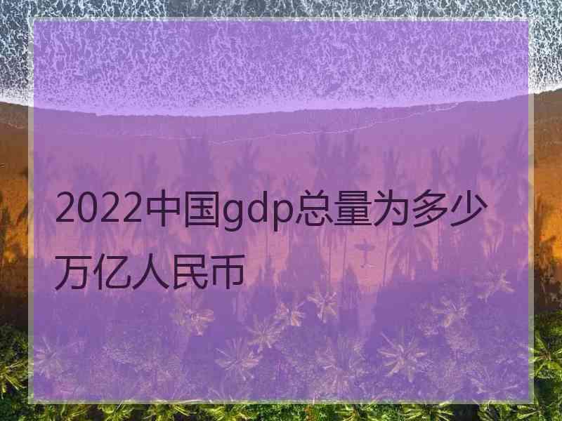 2022中国gdp总量为多少万亿人民币