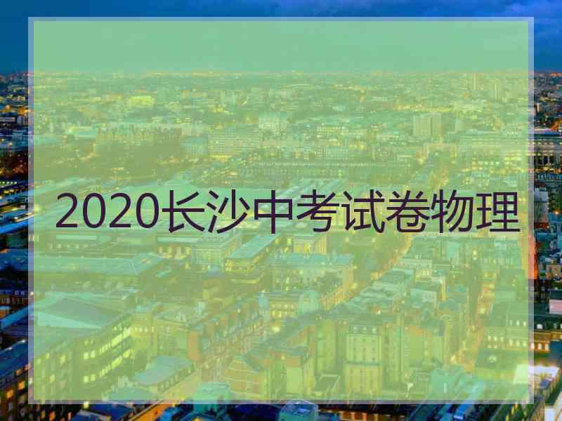 2020长沙中考试卷物理