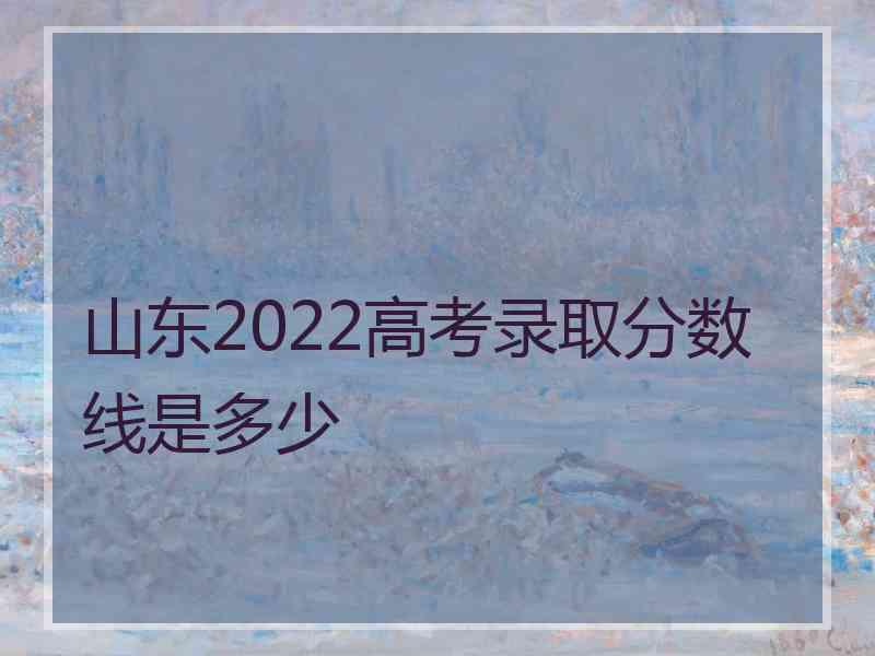 山东2022高考录取分数线是多少