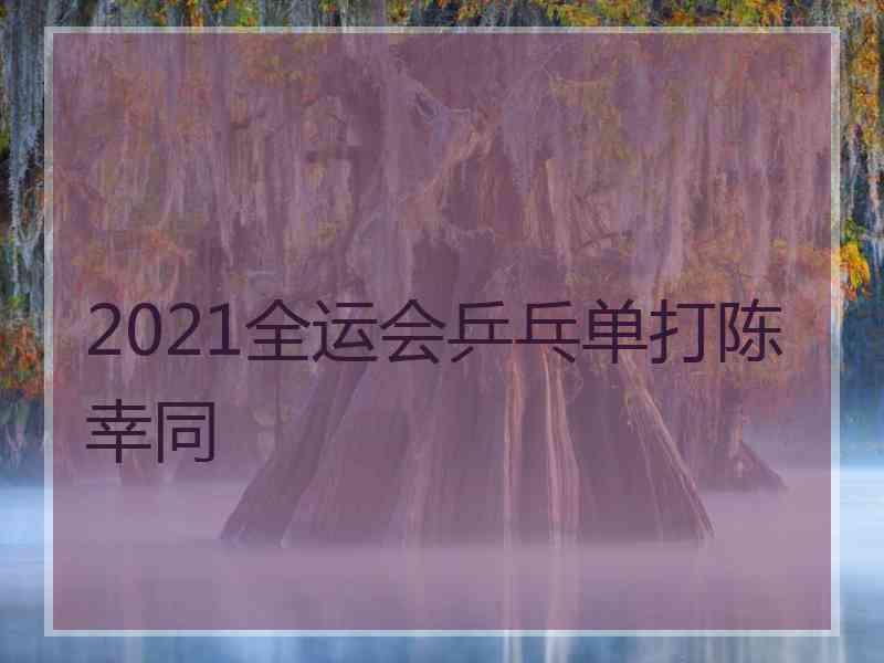 2021全运会乒乓单打陈幸同