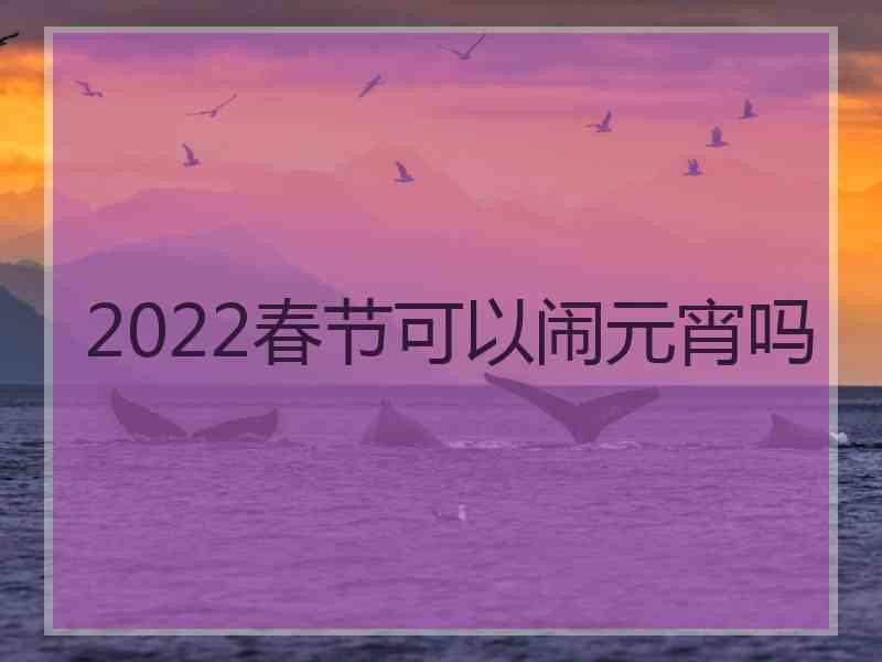 2022春节可以闹元宵吗