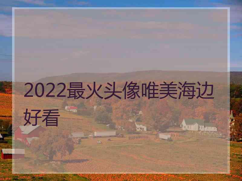 2022最火头像唯美海边好看