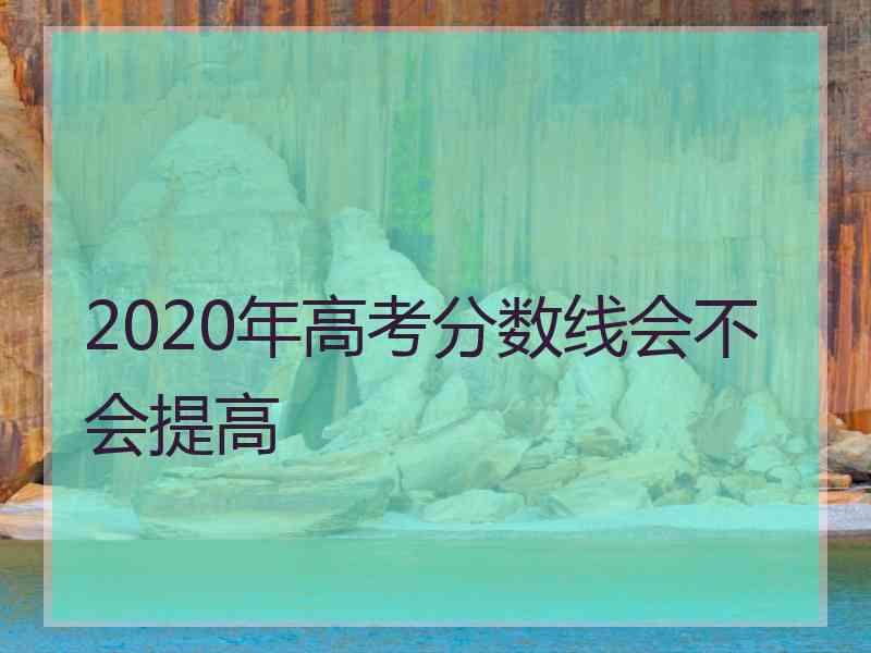 2020年高考分数线会不会提高