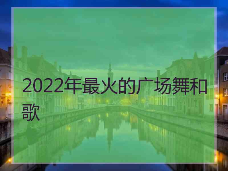 2022年最火的广场舞和歌