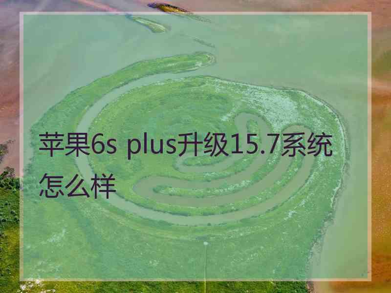 苹果6s plus升级15.7系统怎么样