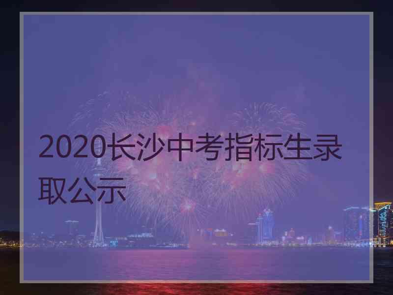 2020长沙中考指标生录取公示