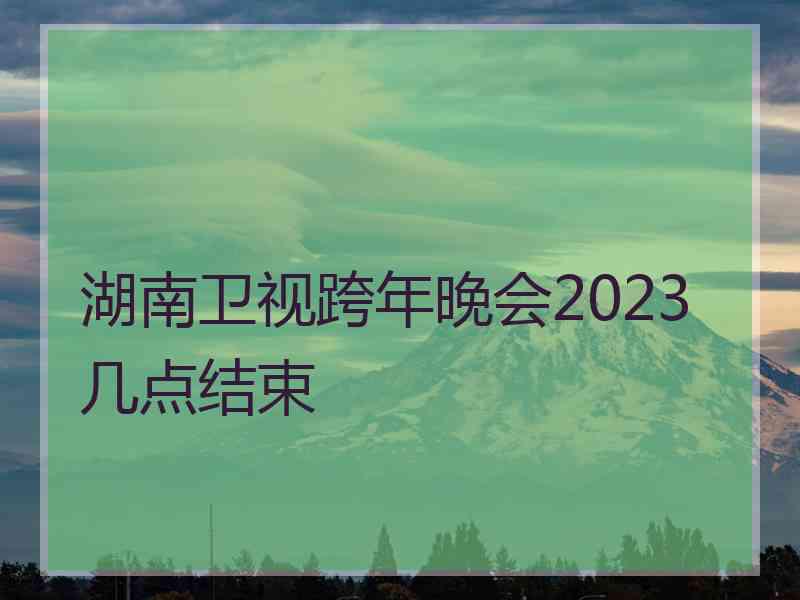 湖南卫视跨年晚会2023几点结束