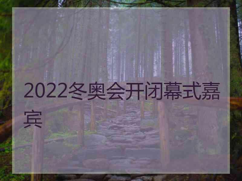 2022冬奥会开闭幕式嘉宾