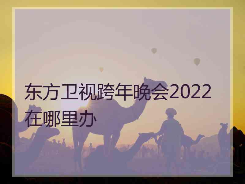 东方卫视跨年晚会2022在哪里办