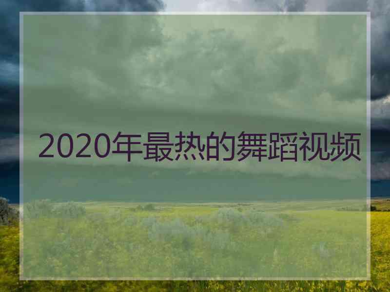 2020年最热的舞蹈视频