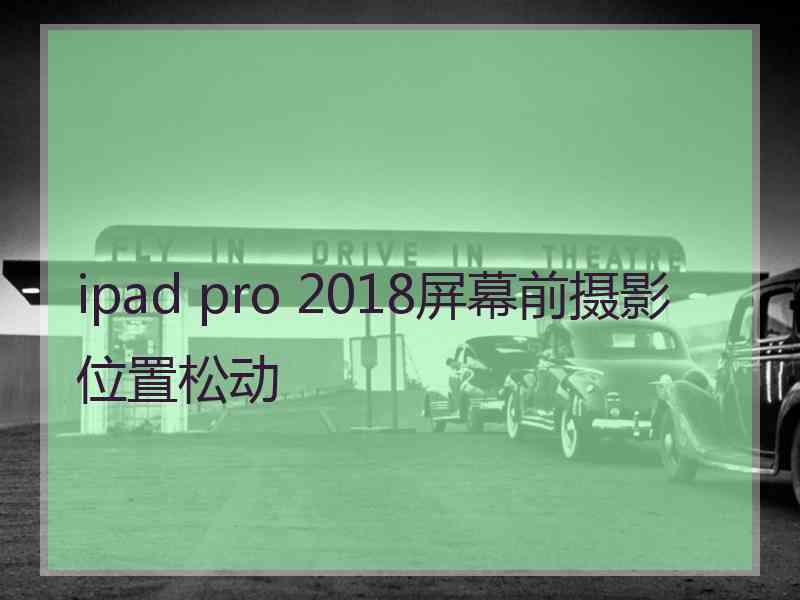 ipad pro 2018屏幕前摄影位置松动