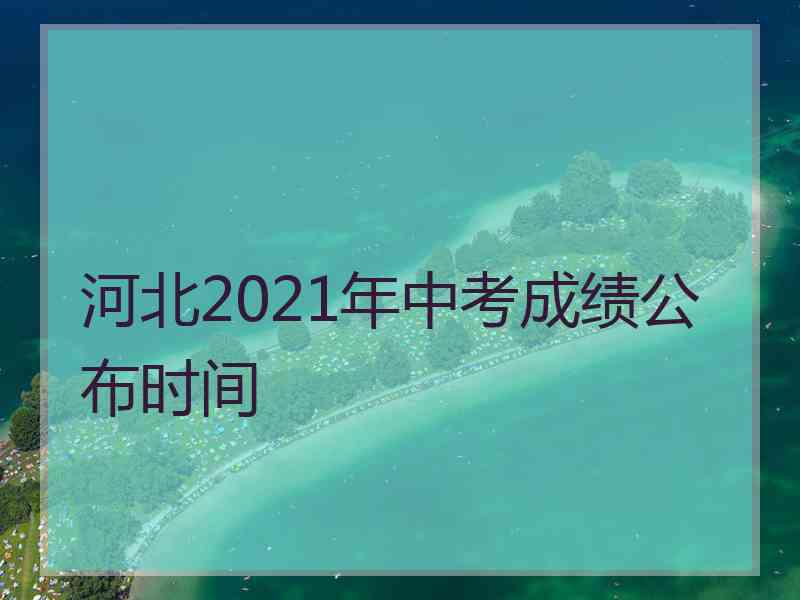 河北2021年中考成绩公布时间