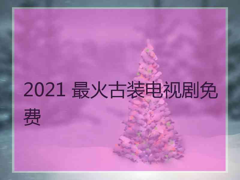 2021 最火古装电视剧免费