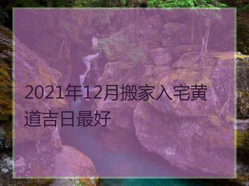 2021年12月搬家入宅黄道吉日最好