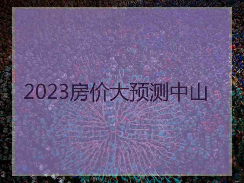 2023房价大预测中山