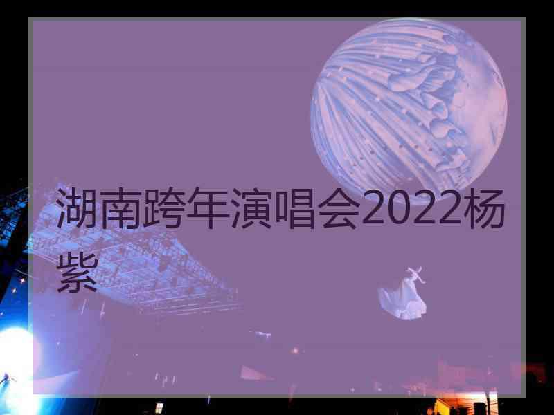 湖南跨年演唱会2022杨紫