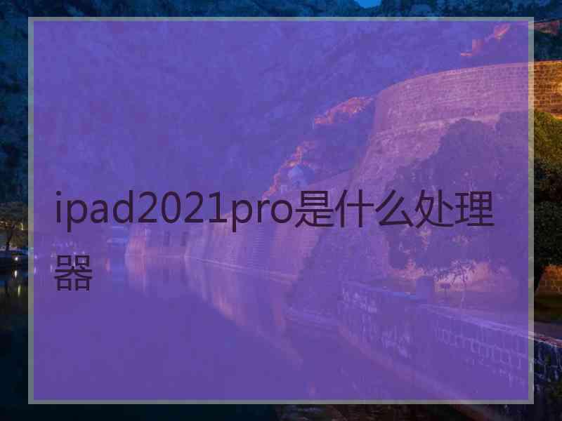 ipad2021pro是什么处理器