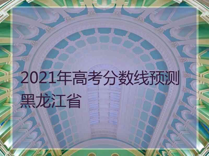 2021年高考分数线预测黑龙江省