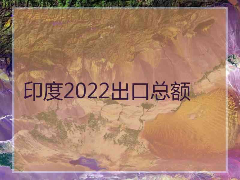 印度2022出口总额