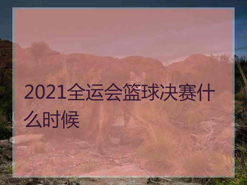 2021全运会篮球决赛什么时候